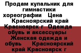 Продам купальник для гимнастики/хореографии › Цена ­ 200 - Красноярский край, Красноярск г. Одежда, обувь и аксессуары » Женская одежда и обувь   . Красноярский край,Красноярск г.